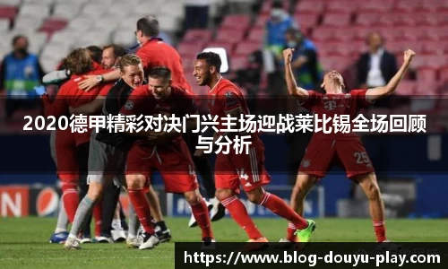2020德甲精彩对决门兴主场迎战莱比锡全场回顾与分析