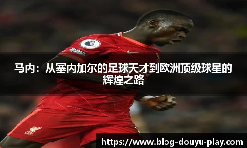 马内：从塞内加尔的足球天才到欧洲顶级球星的辉煌之路