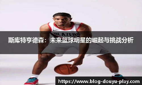 斯库特亨德森：未来篮球明星的崛起与挑战分析