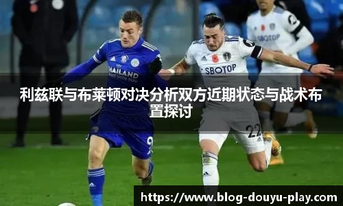 利兹联与布莱顿对决分析双方近期状态与战术布置探讨