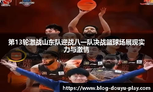 第13轮激战山东队迎战八一队决战篮球场展现实力与激情