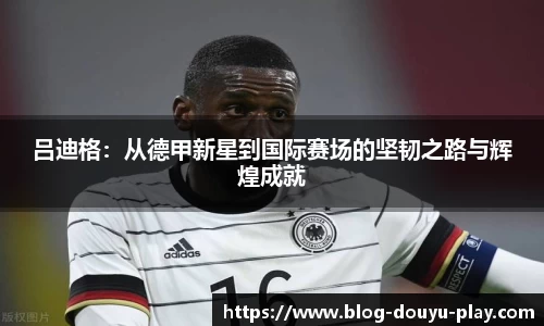 吕迪格：从德甲新星到国际赛场的坚韧之路与辉煌成就