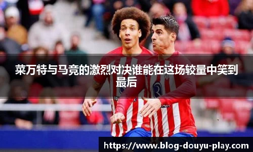 菜万特与马竞的激烈对决谁能在这场较量中笑到最后