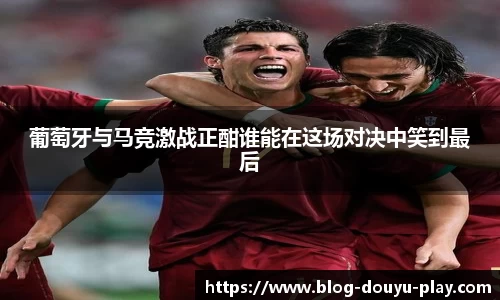 葡萄牙与马竞激战正酣谁能在这场对决中笑到最后