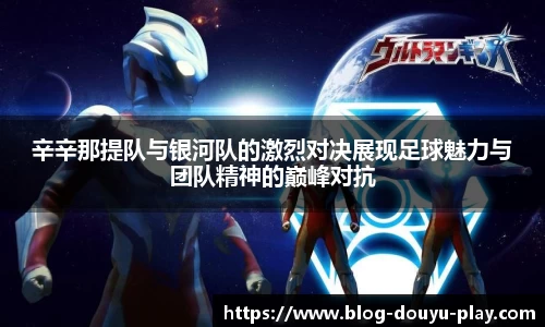 辛辛那提队与银河队的激烈对决展现足球魅力与团队精神的巅峰对抗