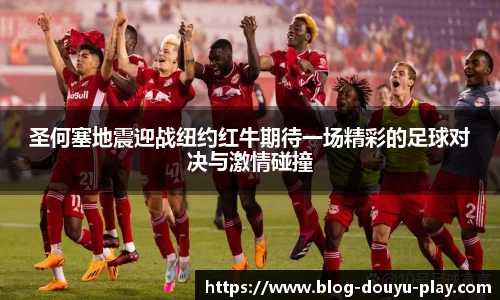 圣何塞地震迎战纽约红牛期待一场精彩的足球对决与激情碰撞