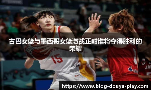 古巴女篮与墨西哥女篮激战正酣谁将夺得胜利的荣耀