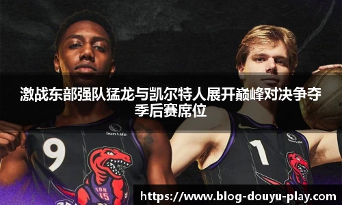 激战东部强队猛龙与凯尔特人展开巅峰对决争夺季后赛席位