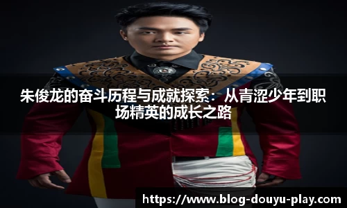 朱俊龙的奋斗历程与成就探索：从青涩少年到职场精英的成长之路