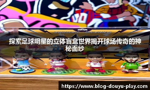 探索足球明星的立体盲盒世界揭开球场传奇的神秘面纱