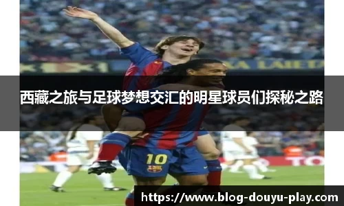 西藏之旅与足球梦想交汇的明星球员们探秘之路