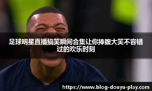 足球明星直播搞笑瞬间合集让你捧腹大笑不容错过的欢乐时刻