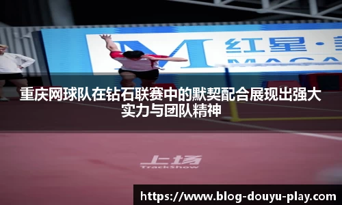 重庆网球队在钻石联赛中的默契配合展现出强大实力与团队精神