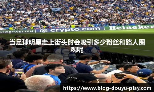 当足球明星走上街头时会吸引多少粉丝和路人围观呢