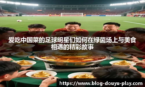 爱吃中国菜的足球明星们如何在绿茵场上与美食相遇的精彩故事